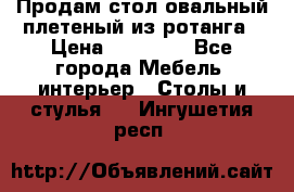 Продам стол овальный плетеный из ротанга › Цена ­ 48 650 - Все города Мебель, интерьер » Столы и стулья   . Ингушетия респ.